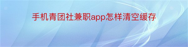 手机青团社兼职app怎样清空缓存