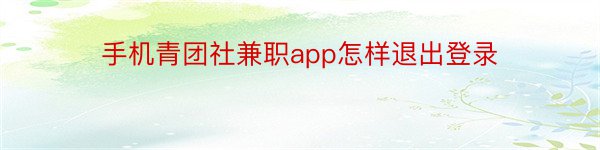 手机青团社兼职app怎样退出登录