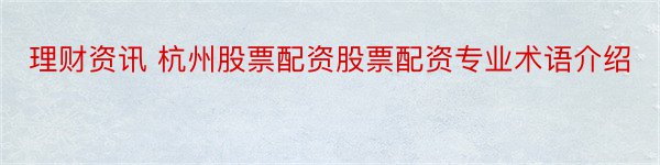 理财资讯 杭州股票配资股票配资专业术语介绍