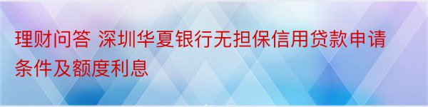理财问答 深圳华夏银行无担保信用贷款申请条件及额度利息