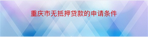 重庆市无抵押贷款的申请条件